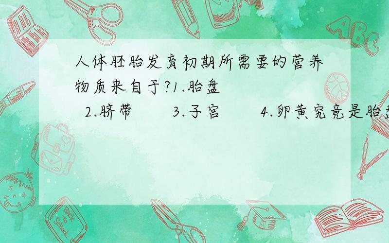 人体胚胎发育初期所需要的营养物质来自于?1.胎盘      2.脐带       3.子宫       4.卵黄究竟是胎盘还是卵黄?求助!