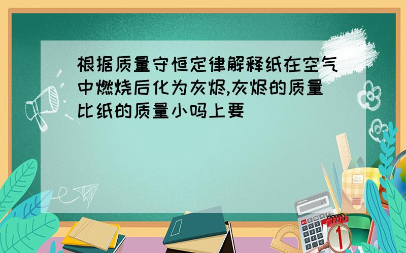 根据质量守恒定律解释纸在空气中燃烧后化为灰烬,灰烬的质量比纸的质量小吗上要