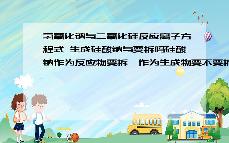 氢氧化钠与二氧化硅反应离子方程式 生成硅酸钠与要拆吗硅酸钠作为反应物要拆,作为生成物要不要拆?我碰到一道题不拆