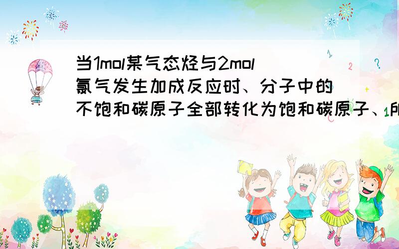 当1mol某气态烃与2mol氯气发生加成反应时、分子中的不饱和碳原子全部转化为饱和碳原子、所得产物再与2mol氯气进行取代反应.此时原气态分子中的H原子全部被Cl原子所替换、生成只含C、Cl两