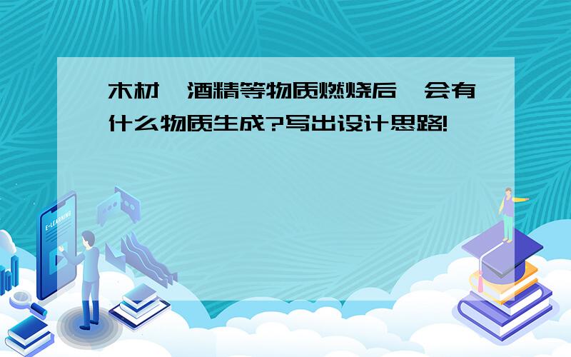 木材、酒精等物质燃烧后,会有什么物质生成?写出设计思路!