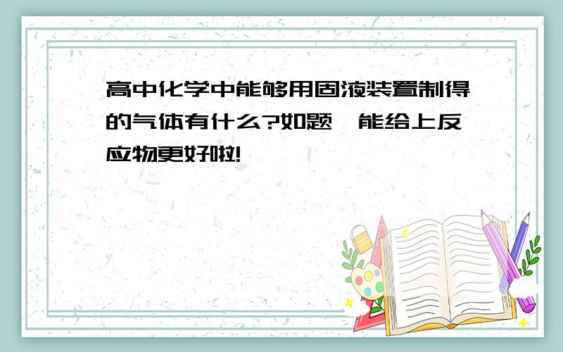 高中化学中能够用固液装置制得的气体有什么?如题,能给上反应物更好啦!