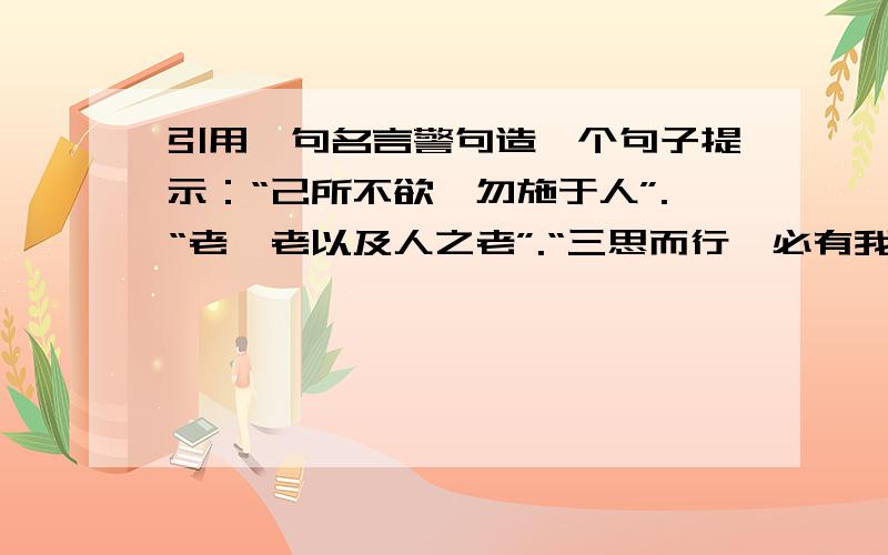 引用一句名言警句造一个句子提示：“己所不欲,勿施于人”.“老吾老以及人之老”.“三思而行,必有我师”等等