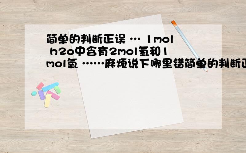 简单的判断正误 … 1mol h2o中含有2mol氢和1mol氧 ……麻烦说下哪里错简单的判断正误 … 1mol h2o中含有2mol氢和1mol氧 ……麻烦说下哪里错了!