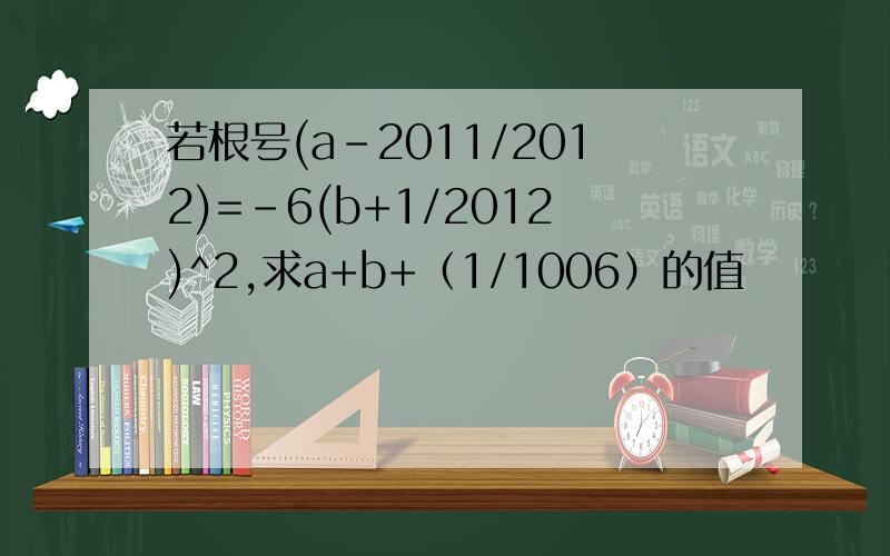 若根号(a-2011/2012)=-6(b+1/2012)^2,求a+b+（1/1006）的值