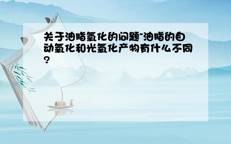 关于油脂氧化的问题~油脂的自动氧化和光氧化产物有什么不同?