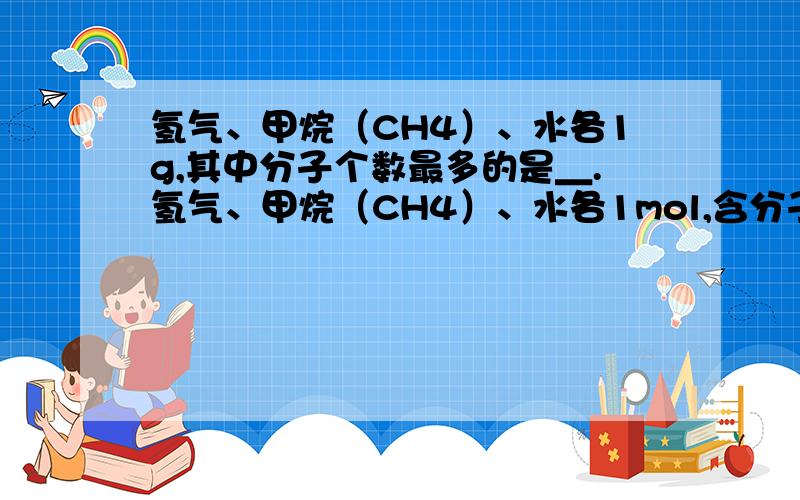 氢气、甲烷（CH4）、水各1g,其中分子个数最多的是＿.氢气、甲烷（CH4）、水各1mol,含分子数量是否相同麻烦写下过程,谢谢了