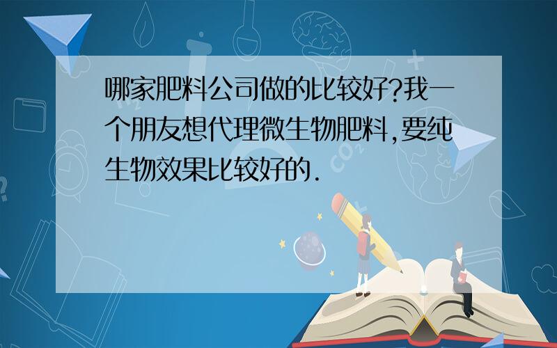 哪家肥料公司做的比较好?我一个朋友想代理微生物肥料,要纯生物效果比较好的.