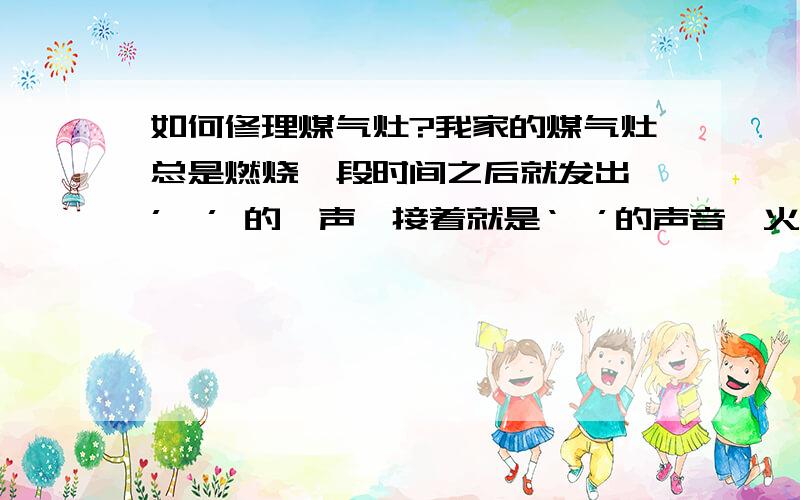 如何修理煤气灶?我家的煤气灶总是燃烧一段时间之后就发出 ’嘭’ 的一声,接着就是‘呲’的声音,火苗也会随之而逐渐变小,这是什么原因造成的?怎么处理?