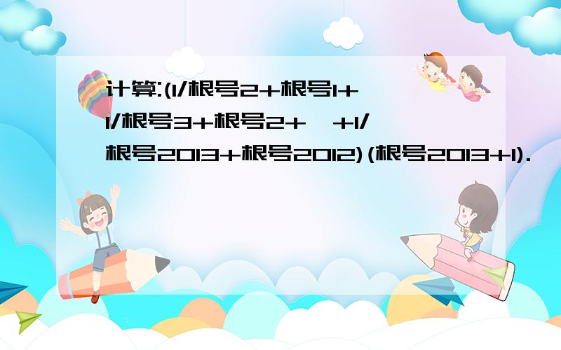 计算:(1/根号2+根号1+1/根号3+根号2+…+1/根号2013+根号2012)(根号2013+1).