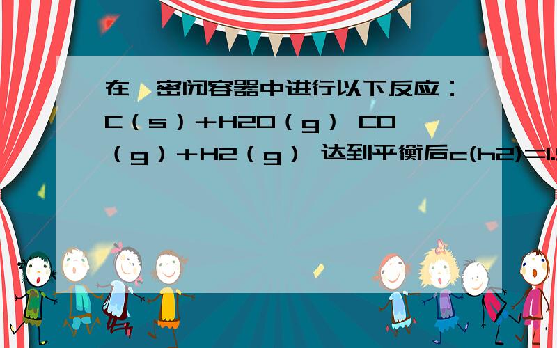 在一密闭容器中进行以下反应：C（s）＋H2O（g） CO（g）＋H2（g） 达到平衡后c(h2)=1.9mol/l,c(co)=0.1mol/l,下列哪个选项是正确的（ ）A co在平衡时转化率为0.1B 平衡时浓度c（co2）=C（h2）C 平衡时气