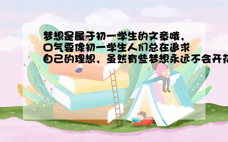 梦想是属于初一学生的文章哦，口气要像初一学生人们总在追求自己的理想，虽然有些梦想永远不会开花结果，但播种人从不放弃。重点——理想梦想 （不放弃追求过，过程所付出的努力）