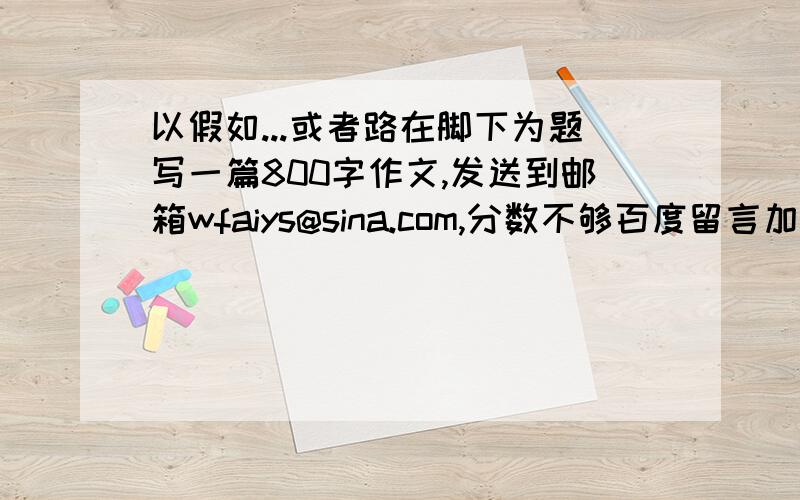 以假如...或者路在脚下为题写一篇800字作文,发送到邮箱wfaiys@sina.com,分数不够百度留言加分,摆脱,别发这上面,那我搞锤子哦!..分不够可以加的,我知道你们都辛苦了!