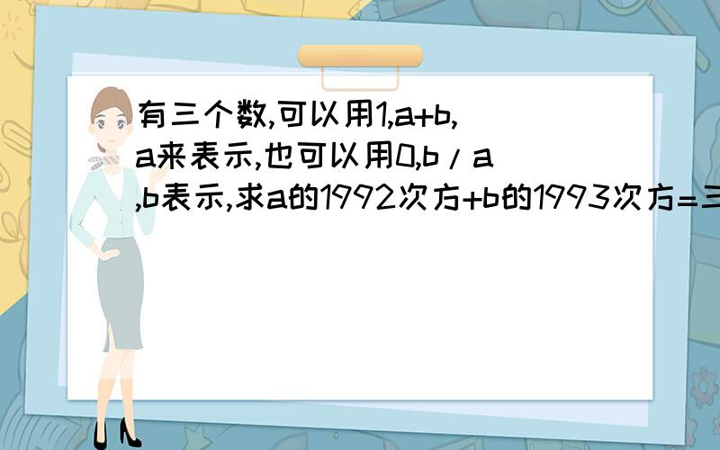 有三个数,可以用1,a+b,a来表示,也可以用0,b/a,b表示,求a的1992次方+b的1993次方=三个不等式的有理数,即可以表示为1,a+b,a的形式,也可以表示为0,a分之b,b的形式,试求a的1992次方+b的1993次方=多少