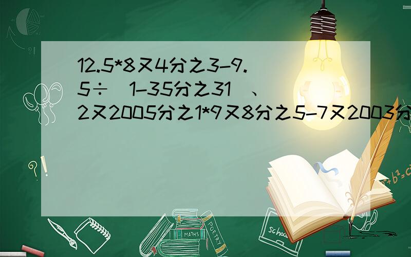 12.5*8又4分之3-9.5÷（1-35分之31）、（2又2005分之1*9又8分之5-7又2003分之2002*9.625）÷96又4分之1