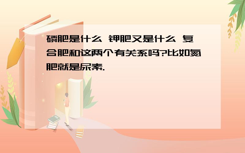 磷肥是什么 钾肥又是什么 复合肥和这两个有关系吗?比如氮肥就是尿素.