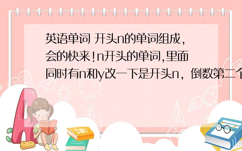 英语单词 开头n的单词组成,会的快来!n开头的单词,里面同时有n和y改一下是开头n，倒数第二个单词是b,倒数第一个单词是y