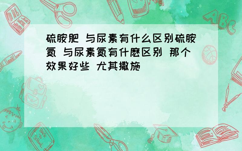 硫胺肥 与尿素有什么区别硫胺氮 与尿素氮有什麽区别 那个效果好些 尤其撒施