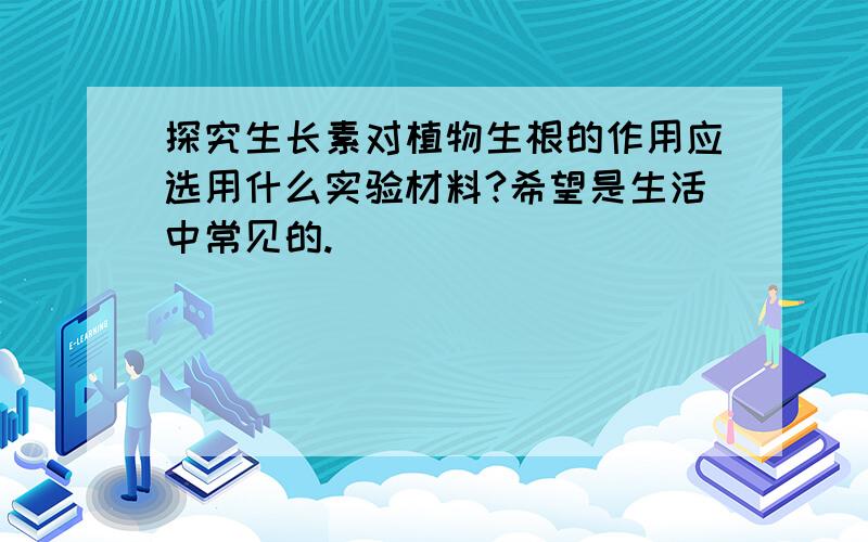 探究生长素对植物生根的作用应选用什么实验材料?希望是生活中常见的.