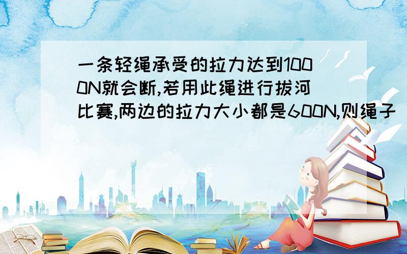 一条轻绳承受的拉力达到1000N就会断,若用此绳进行拔河比赛,两边的拉力大小都是600N,则绳子（B）A.一定会断B.C.可能断,也可能不断D.只要绳子两边的拉力相等,不管拉力多大,合力总为0,绳子永