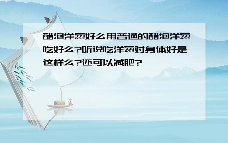 醋泡洋葱好么用普通的醋泡洋葱吃好么?听说吃洋葱对身体好是这样么?还可以减肥?