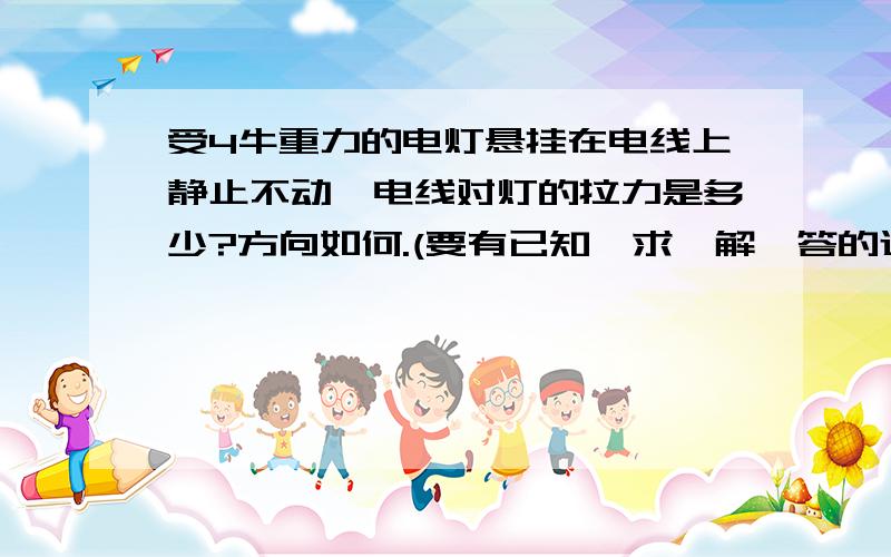 受4牛重力的电灯悬挂在电线上静止不动,电线对灯的拉力是多少?方向如何.(要有已知、求、解、答的过程哦)各位帮帮忙啦,没办法啊,老师就是说要.写吧,那我都不用到这来问啦·