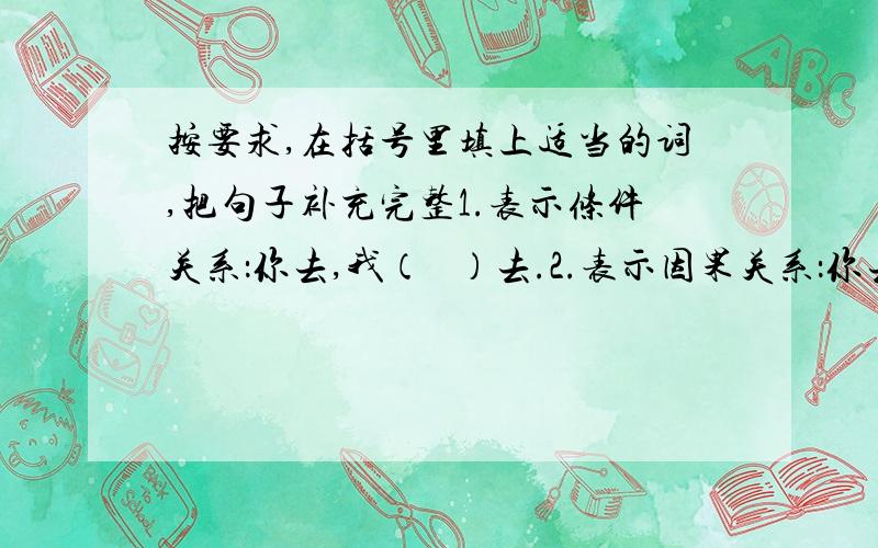 按要求,在括号里填上适当的词,把句子补充完整1.表示条件关系：你去,我（   ）去.2.表示因果关系：你去,（   ）我去.3.表示假设关系：你去,我（   ）去.4.表示转折关系：你去,我（   ）去.5.