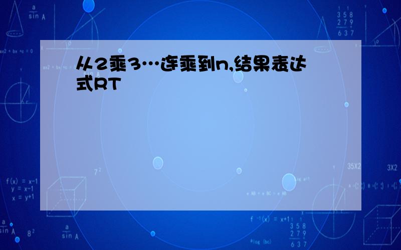 从2乘3…连乘到n,结果表达式RT