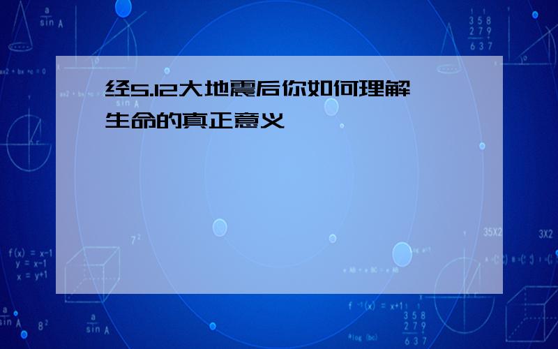 经5.12大地震后你如何理解生命的真正意义