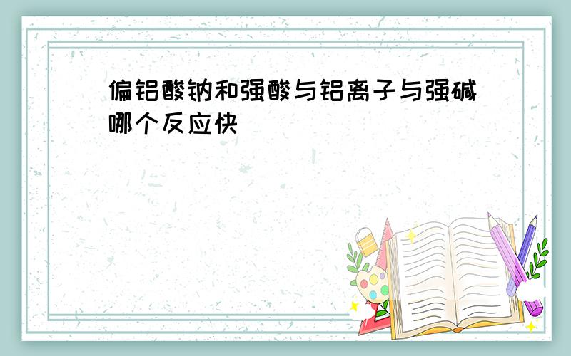 偏铝酸钠和强酸与铝离子与强碱哪个反应快