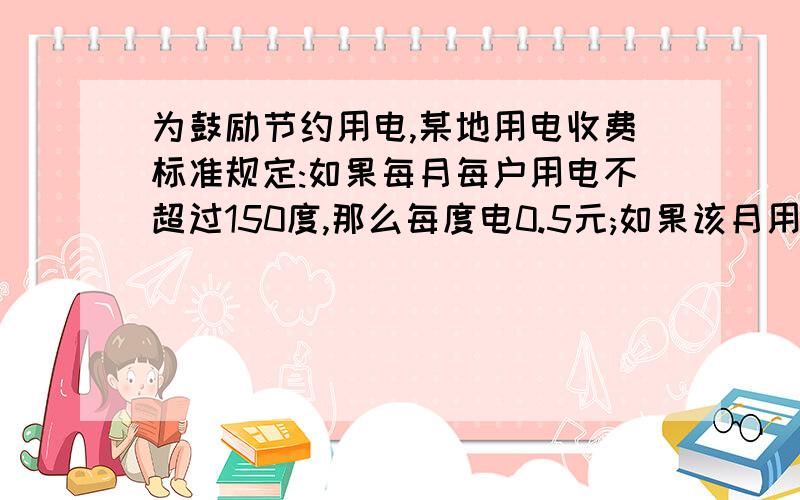 为鼓励节约用电,某地用电收费标准规定:如果每月每户用电不超过150度,那么每度电0.5元;如果该月用电超过150度,那么超过部分每度电0.8元.如果这个月小张家缴纳电费为147.8元,那么小张家这个