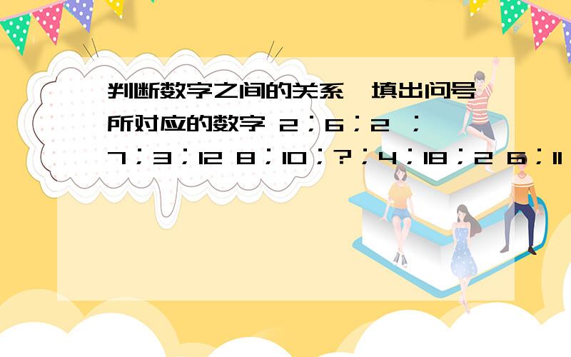 判断数字之间的关系,填出问号所对应的数字 2；6；2 ；7；3；12 8；10；?；4；18；2 6；11；12；9；22；13第一行是2；6；2；7；3；12第二行是8；10；？；4；18；2第三行是6；11；12；9；22；13