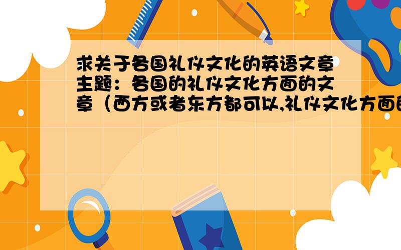 求关于各国礼仪文化的英语文章主题：各国的礼仪文化方面的文章（西方或者东方都可以,礼仪文化方面的,无论的饭桌文化或是接物待人都可以）,要求必须是英文!要求：至少需要5个国家,每