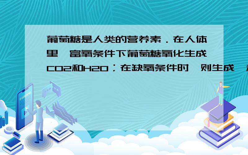 葡萄糖是人类的营养素．在人体里,富氧条件下葡萄糖氧化生成CO2和H2O；在缺氧条件时,则生成一种有机酸A.