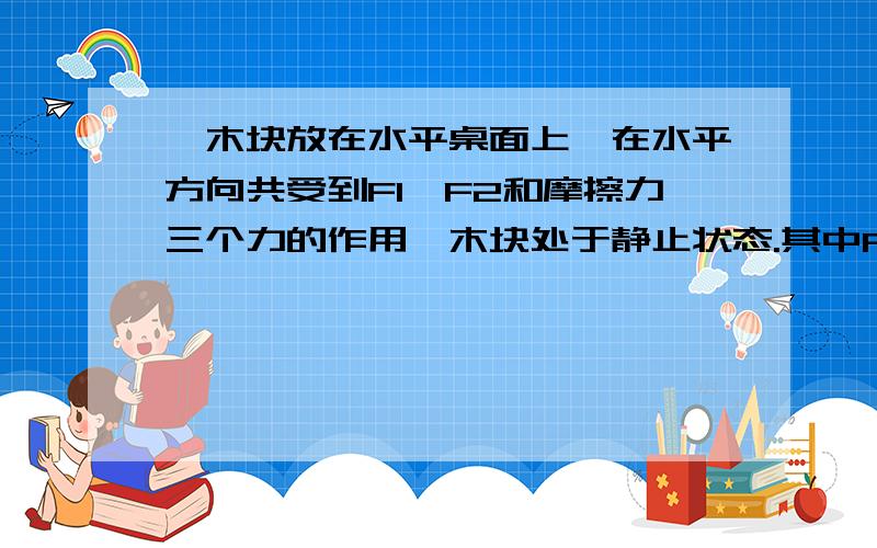 一木块放在水平桌面上,在水平方向共受到F1,F2和摩擦力三个力的作用,木块处于静止状态.其中F1＝100N,F2＝40N,且两个力的方向相反.若撤去力F1,则木块在水平方向受到的合力和摩擦力为（）A100N,