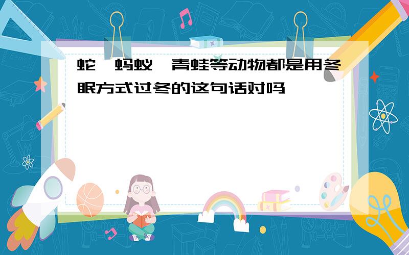 蛇、蚂蚁、青蛙等动物都是用冬眠方式过冬的这句话对吗