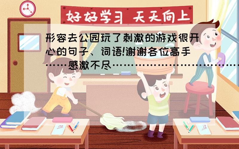 形容去公园玩了刺激的游戏很开心的句子、词语!谢谢各位高手……感激不尽……………………………………………………!