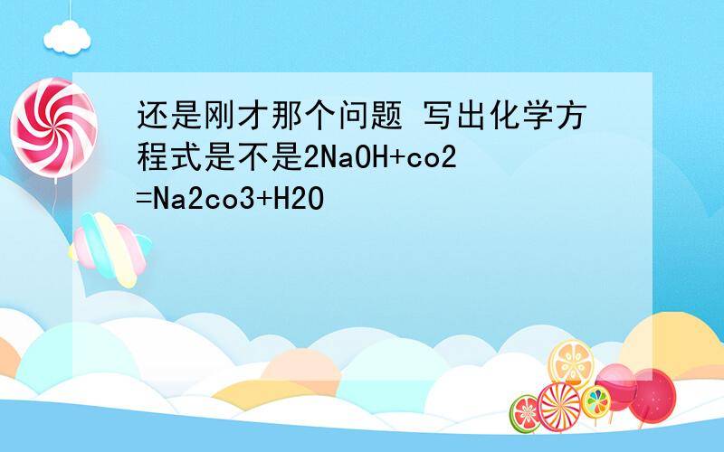 还是刚才那个问题 写出化学方程式是不是2NaOH+co2=Na2co3+H2O