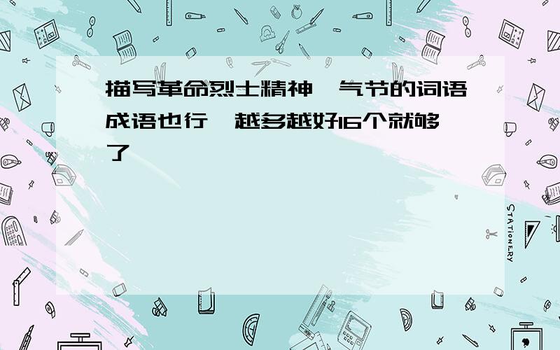 描写革命烈士精神、气节的词语成语也行,越多越好16个就够了