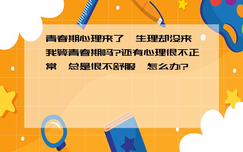 青春期心理来了,生理却没来,我算青春期吗?还有心理很不正常,总是很不舒服,怎么办?