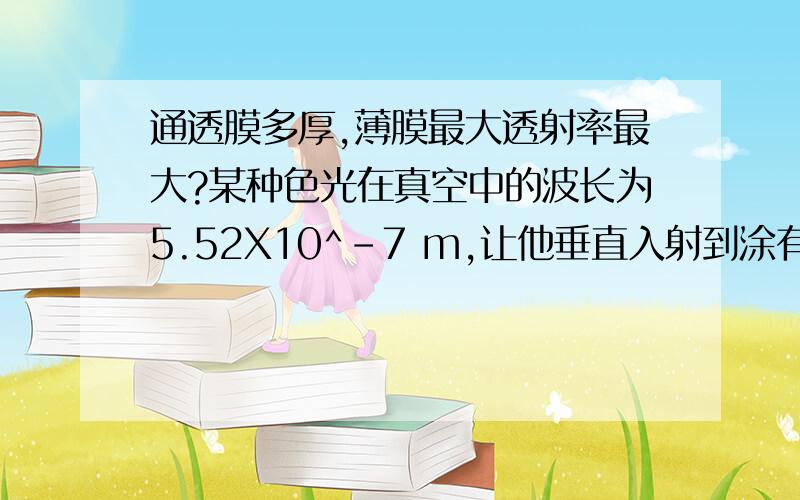 通透膜多厚,薄膜最大透射率最大?某种色光在真空中的波长为5.52X10^-7 m,让他垂直入射到涂有增透膜的光学镜头上,该光在波膜的折射率为n=1.38.(c=3.0X10^8m/s)求若要该光在薄膜中透射率最大,薄膜