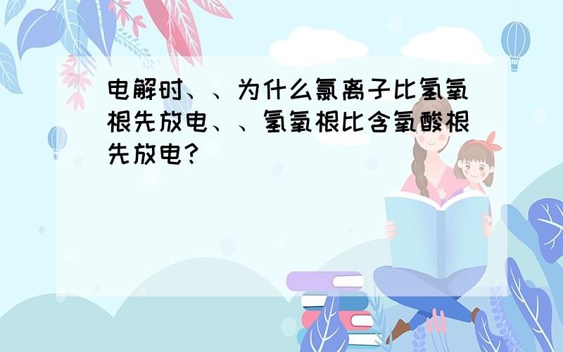 电解时、、为什么氯离子比氢氧根先放电、、氢氧根比含氧酸根先放电?