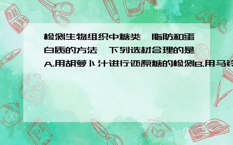 检测生物组织中糖类、脂肪和蛋白质的方法,下列选材合理的是A.用胡萝卜汁进行还原糖的检测B.用马铃薯进行脂质检测C.用豆浆进行蛋白质的检测D.用肝脏研磨液进行淀粉的检测十万火急!