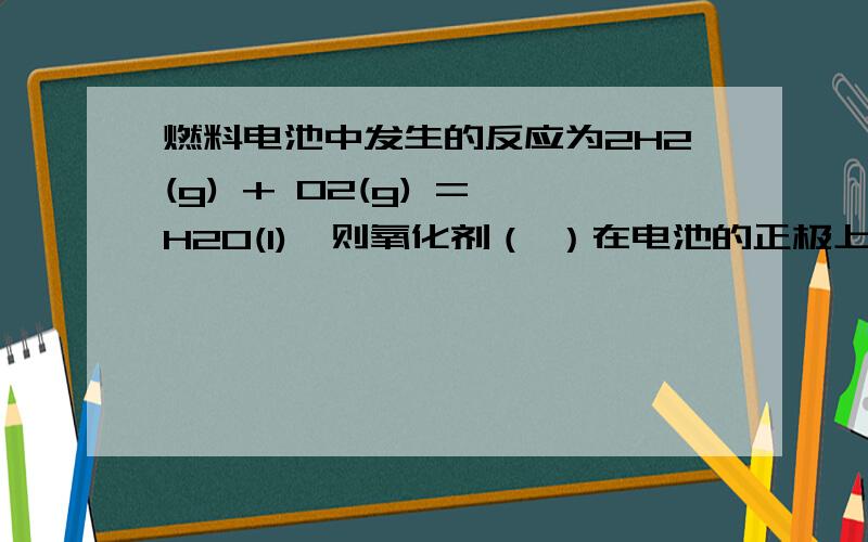 燃料电池中发生的反应为2H2(g) + O2(g) = H2O(l),则氧化剂（ ）在电池的正极上发生（ ）半反应,还原剂（燃料电池中发生的反应为2H2(g) + O2(g) = H2O(l)，则氧化剂（ ）在电池的正极上发生（ ）半反