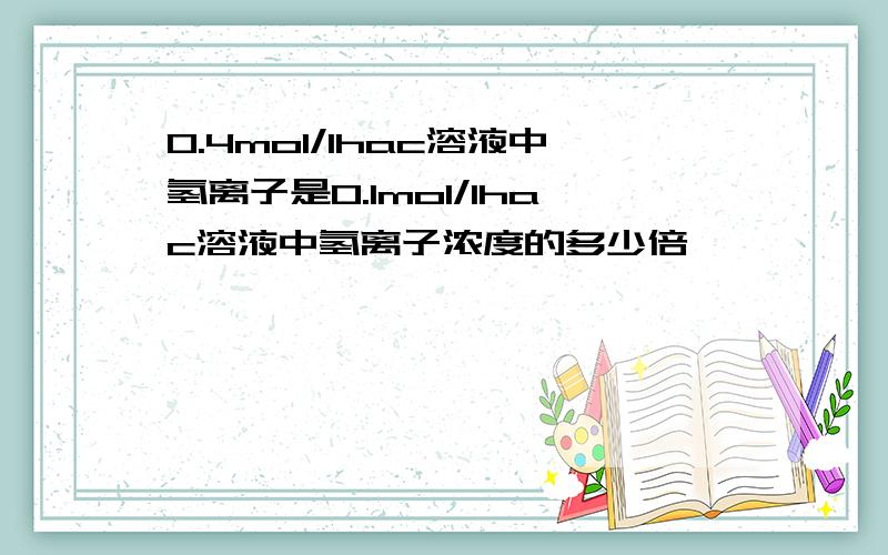 0.4mol/lhac溶液中氢离子是0.1mol/lhac溶液中氢离子浓度的多少倍