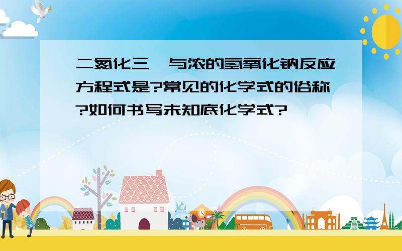 二氮化三镁与浓的氢氧化钠反应方程式是?常见的化学式的俗称?如何书写未知底化学式?