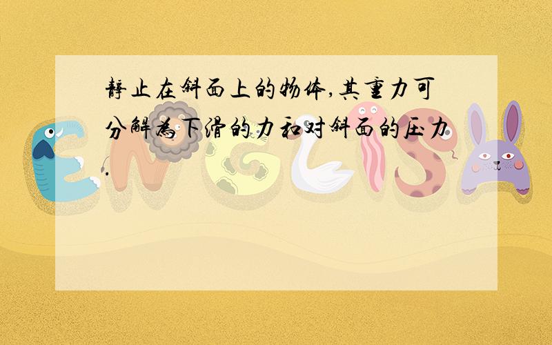 静止在斜面上的物体,其重力可分解为下滑的力和对斜面的压力.