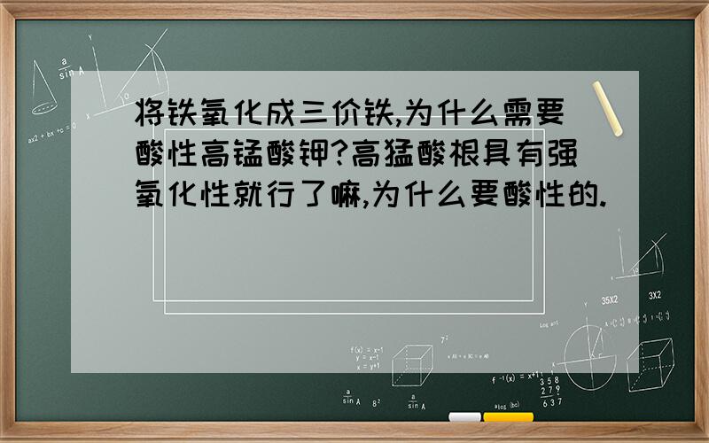 将铁氧化成三价铁,为什么需要酸性高锰酸钾?高猛酸根具有强氧化性就行了嘛,为什么要酸性的.