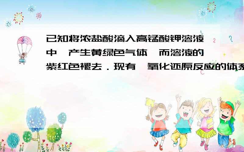 已知将浓盐酸滴入高锰酸钾溶液中,产生黄绿色气体,而溶液的紫红色褪去．现有一氧化还原反应的体系中,共．已知将浓盐酸滴入高锰酸钾溶液中,产生黄绿色气体,而溶液的紫红色褪去.现有一