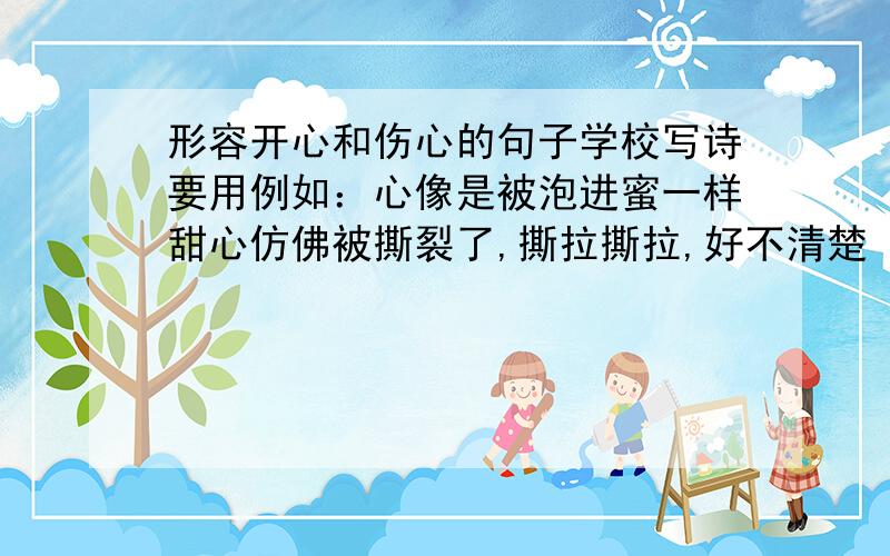 形容开心和伤心的句子学校写诗要用例如：心像是被泡进蜜一样甜心仿佛被撕裂了,撕拉撕拉,好不清楚